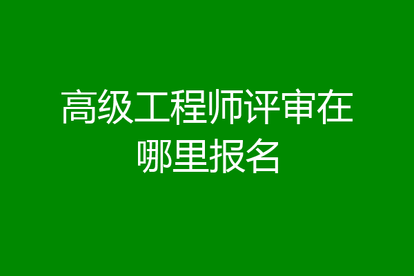 高级工程师评审在哪里报名