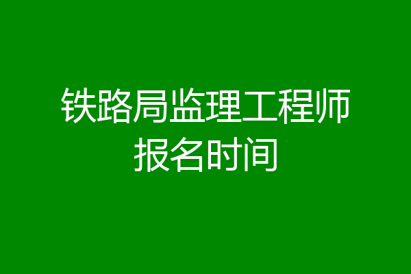 铁路局监理工程师报名时间