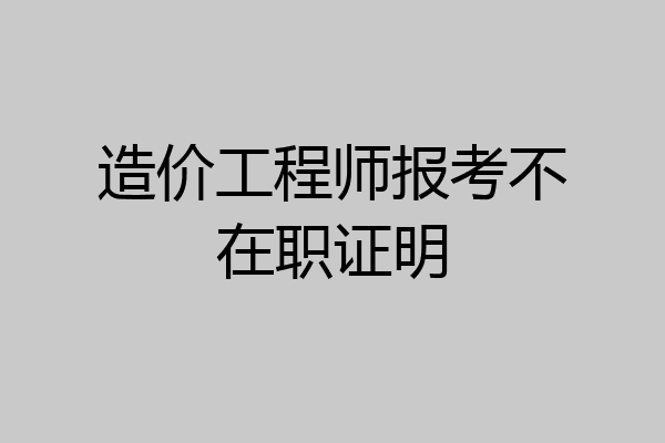 造价工程师报考不在职证明