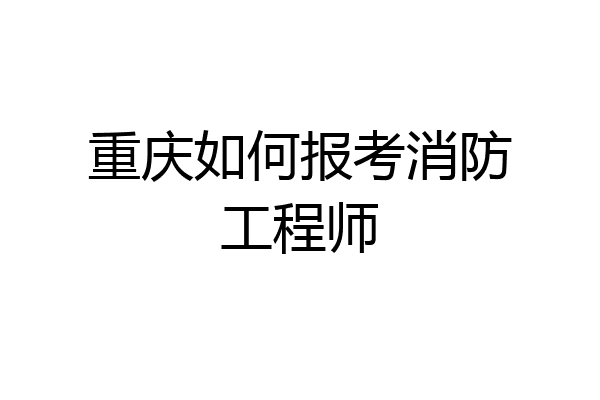 重庆如何报考消防工程师