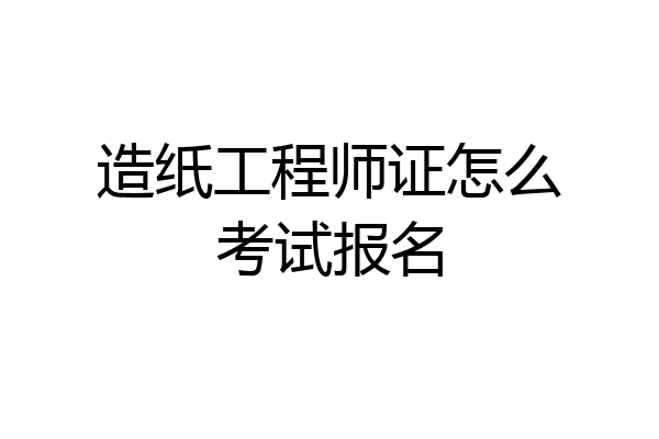 造纸工程师证怎么考试报名