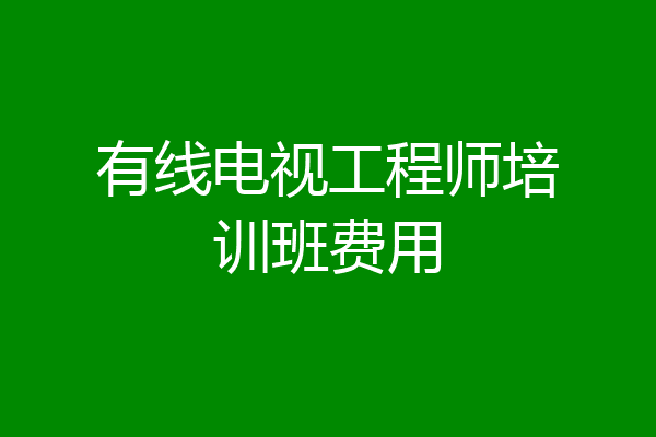 有线电视工程师培训班费用