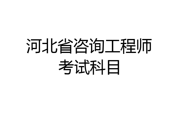 河北省咨询工程师考试科目
