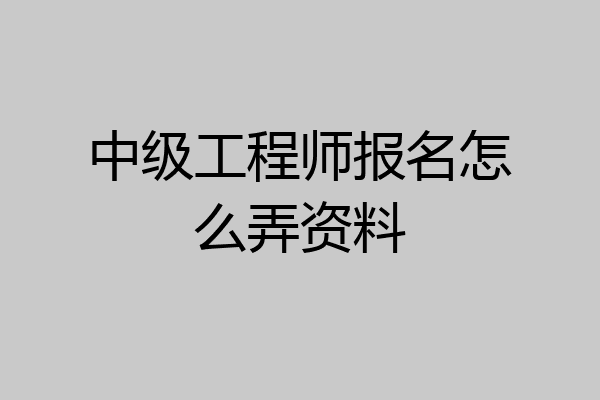 中级工程师报名怎么弄资料