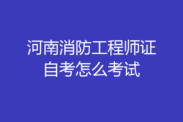 河南消防工程师证自考怎么考试