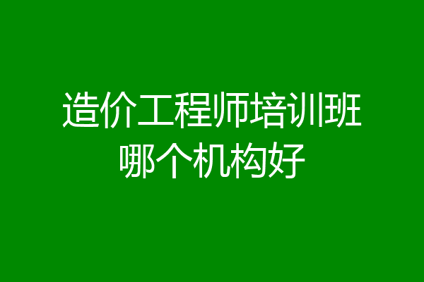 造价工程师培训班哪个机构好