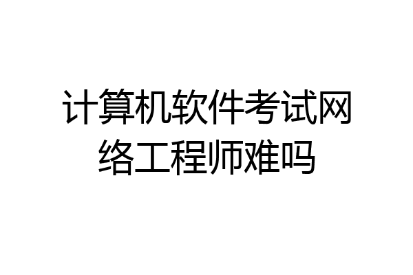 计算机软件考试网络工程师难吗