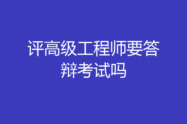 评高级工程师要答辩考试吗