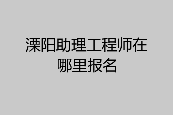 溧阳助理工程师在哪里报名