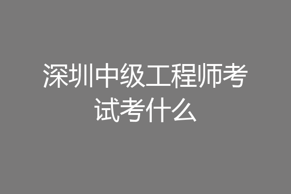 深圳中级工程师考试考什么