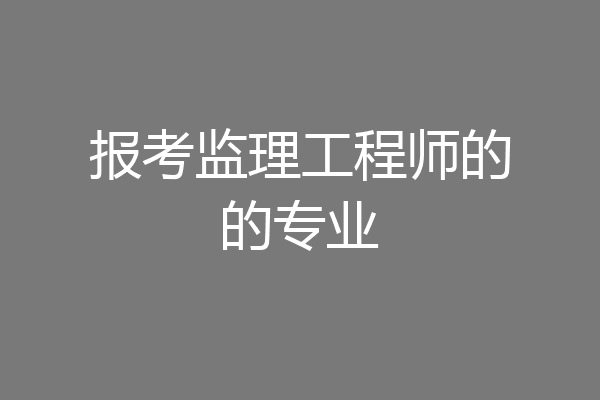 报考监理工程师的的专业