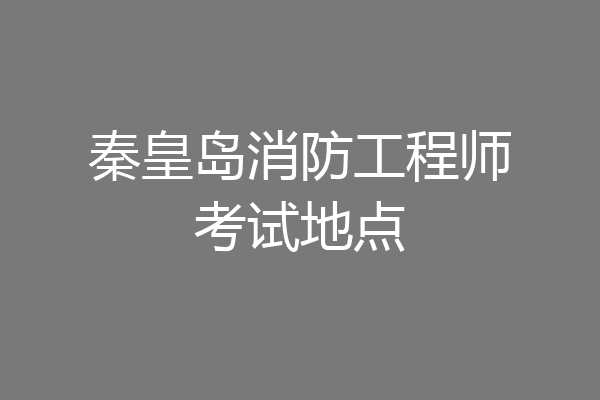 秦皇岛消防工程师考试地点