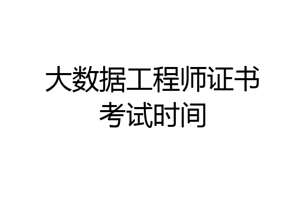 大数据工程师证书考试时间