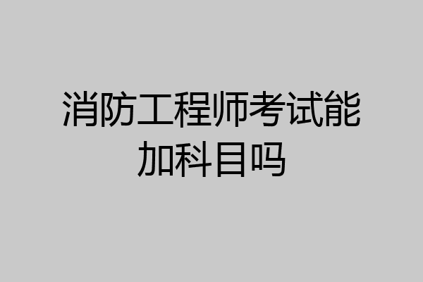 消防工程师考试能加科目吗