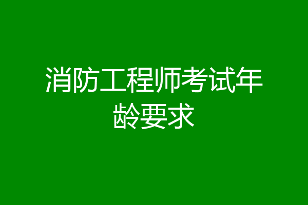 消防工程师考试年龄要求