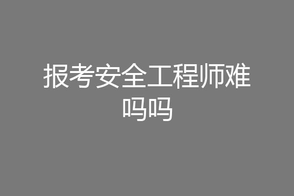 报考安全工程师难吗吗