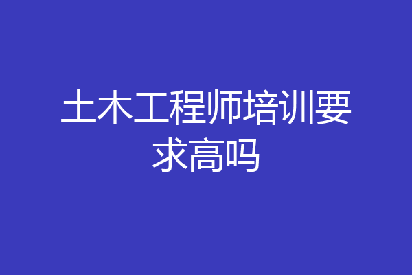 土木工程师培训要求高吗