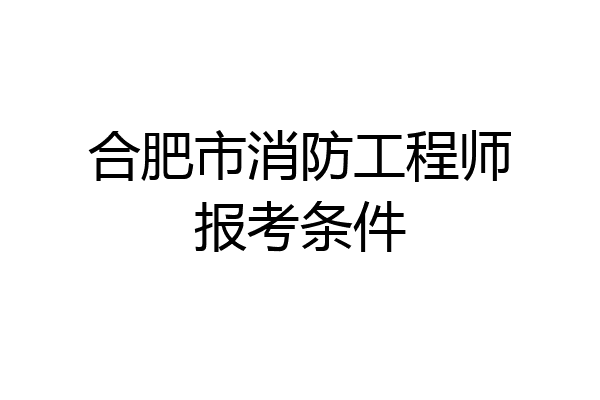 合肥市消防工程师报考条件