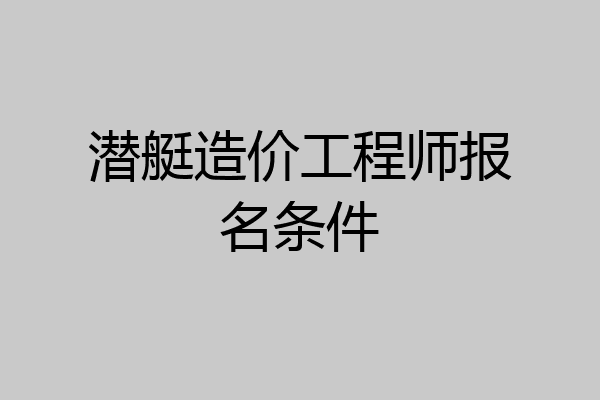 潜艇造价工程师报名条件