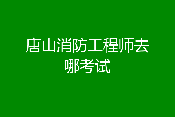 唐山消防工程师去哪考试