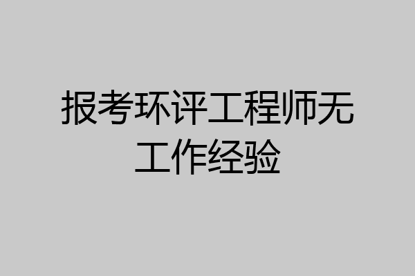报考环评工程师无工作经验
