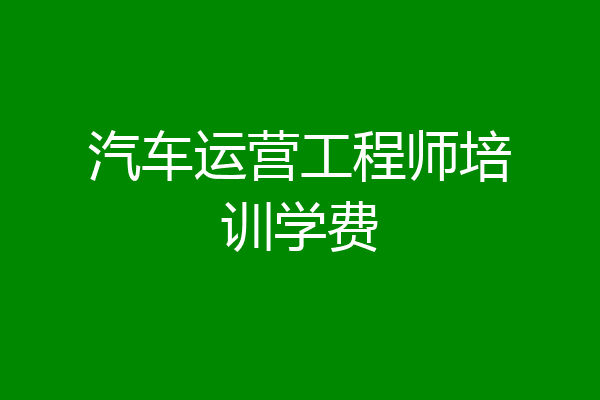 汽车运营工程师培训学费