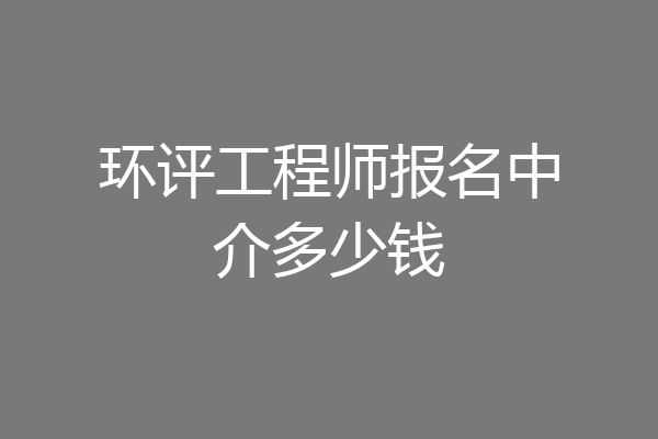 环评工程师报名中介多少钱