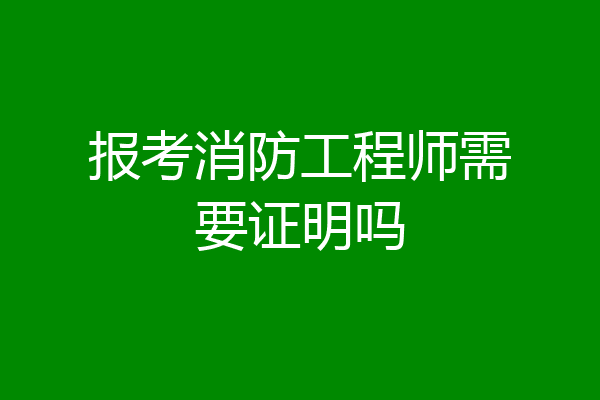 报考消防工程师需要证明吗