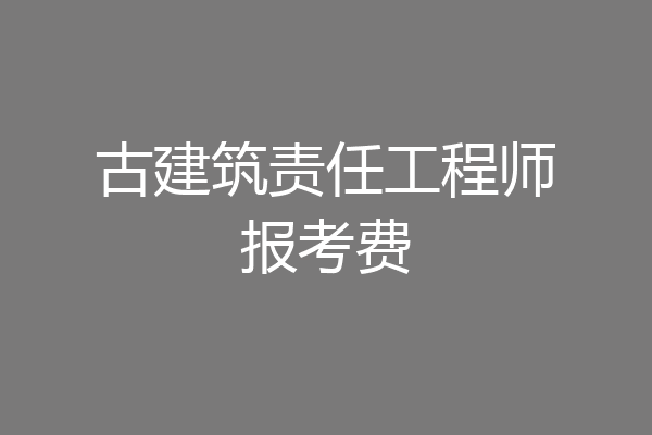 古建筑责任工程师报考费