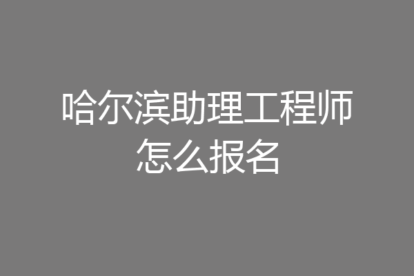哈尔滨助理工程师怎么报名