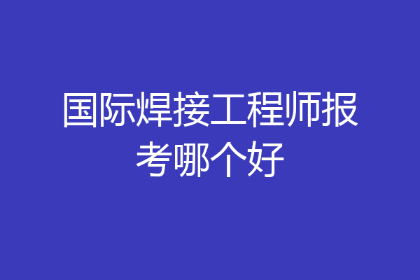 国际焊接工程师报考哪个好