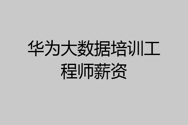 华为大数据培训工程师薪资