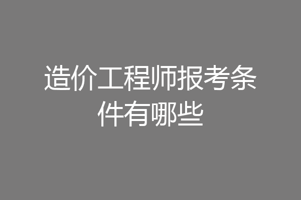 造价工程师报考条件有哪些