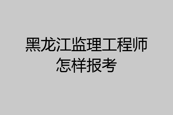 黑龙江监理工程师怎样报考