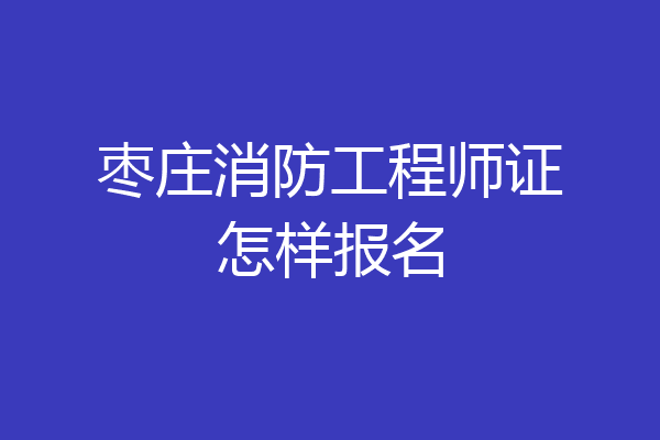 枣庄消防工程师证怎样报名