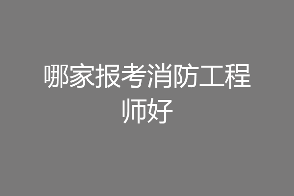 哪家报考消防工程师好