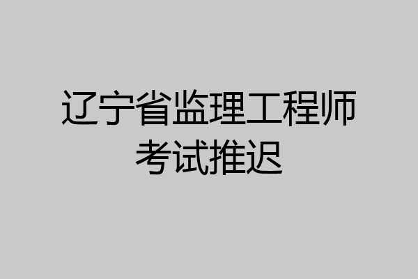 辽宁省监理工程师考试推迟