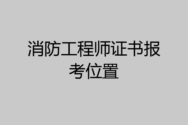 消防工程师证书报考位置