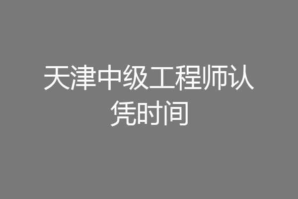 天津中级工程师认凭时间