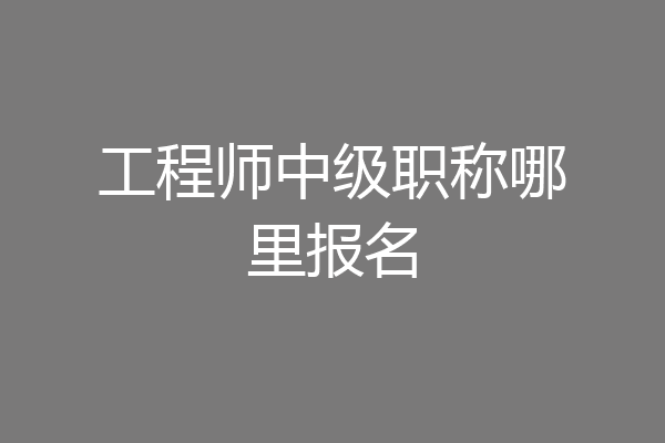 工程师中级职称哪里报名