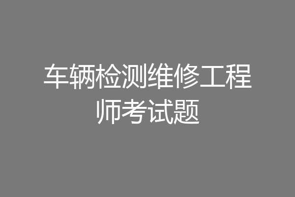 车辆检测维修工程师考试题