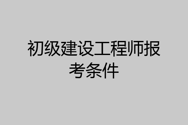 初级建设工程师报考条件