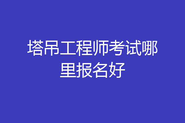 塔吊工程师考试哪里报名好