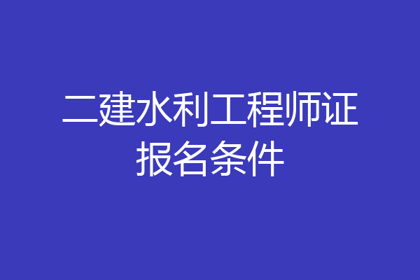 二建水利工程师证报名条件