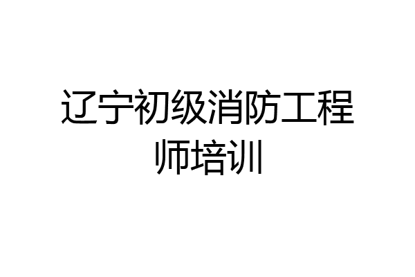 辽宁初级消防工程师培训
