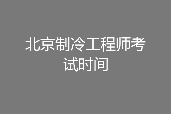 北京制冷工程师考试时间