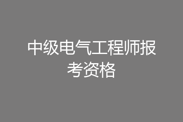 中级电气工程师报考资格