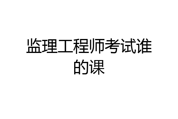 监理工程师考试谁的课