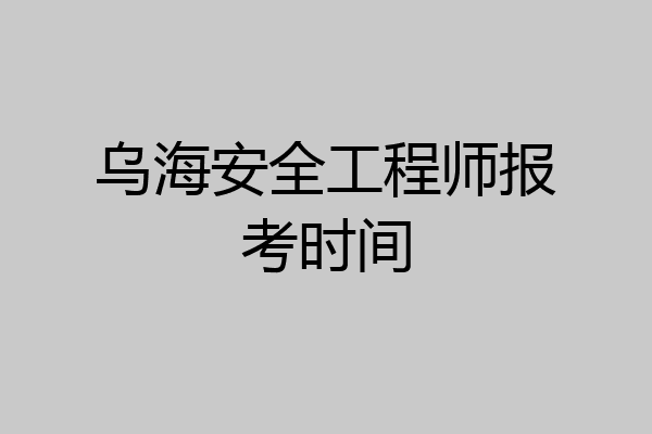 乌海安全工程师报考时间