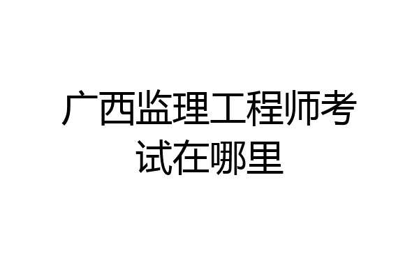 广西监理工程师考试在哪里